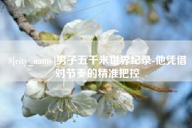 通化男子五千米世界纪录-他凭借对节奏的精准把控