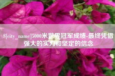 通化5000米世界冠军成绩-最终凭借强大的实力和坚定的信念