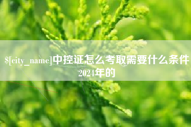 通化中控证怎么考取需要什么条件2024年的