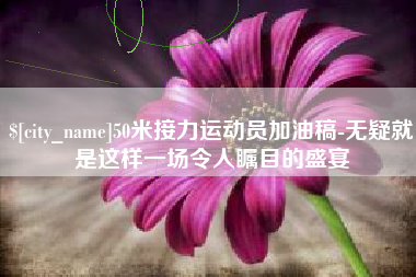 通化50米接力运动员加油稿-无疑就是这样一场令人瞩目的盛宴