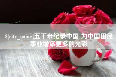 通化五千米纪录中国-为中国田径事业增添更多的光彩