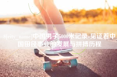 通化中国男子5000米记录-见证着中国田径事业的发展与拼搏历程