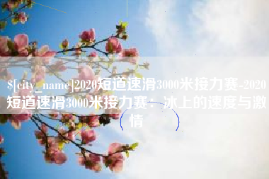 通化2020短道速滑3000米接力赛-2020短道速滑3000米接力赛：冰上的速度与激情