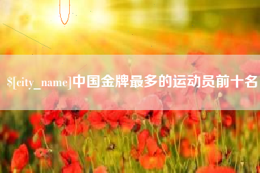 通化中国金牌最多的运动员前十名
