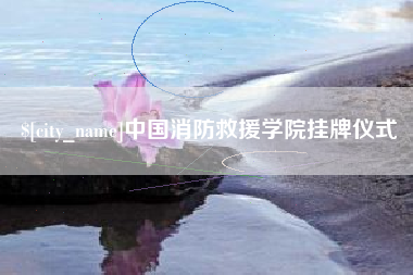 通化中国消防救援学院挂牌仪式
