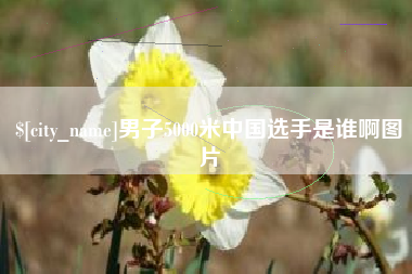 通化男子5000米中国选手是谁啊图片