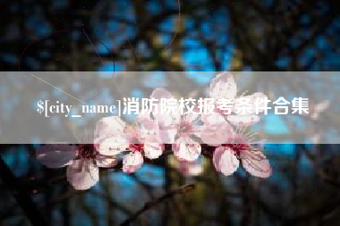 通化消防院校报考条件合集