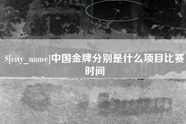 通化中国金牌分别是什么项目比赛时间