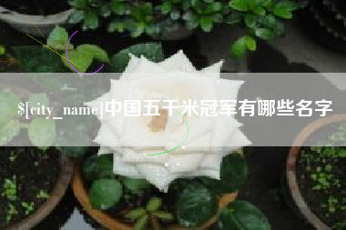 通化中国五千米冠军有哪些名字