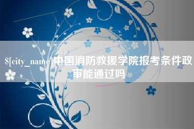 通化中国消防救援学院报考条件政审能通过吗