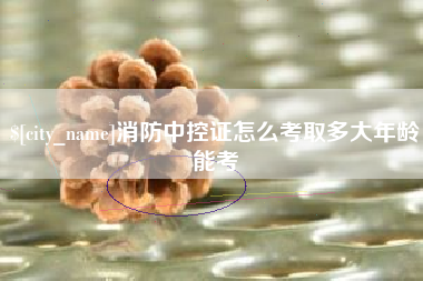 通化消防中控证怎么考取多大年龄能考